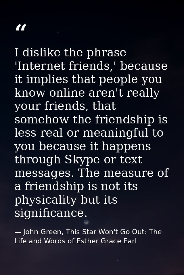 I dislike the phrase 'Internet friends,' because it implies that people you know online aren't really your friends, that — John Green, This Star Won't Go Out: The Life and Words of Esther Grace Earl