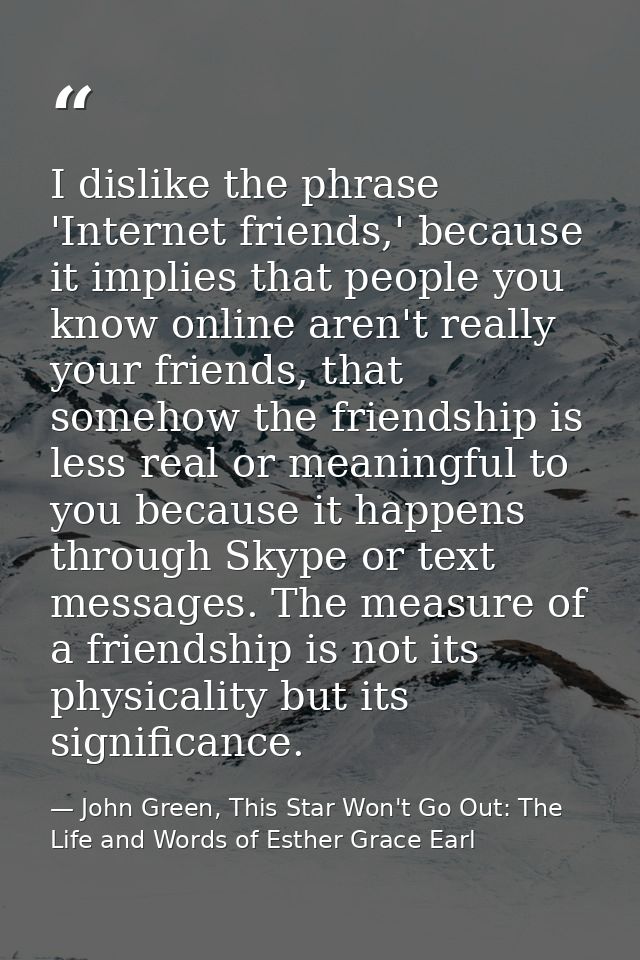 I dislike the phrase 'Internet friends,' because it implies that people you know online aren't really your friends, that — John Green, This Star Won't Go Out: The Life and Words of Esther Grace Earl