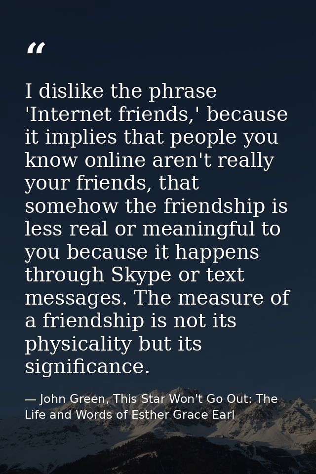 I dislike the phrase 'Internet friends,' because it implies that people you know online aren't really your friends, that — John Green, This Star Won't Go Out: The Life and Words of Esther Grace Earl