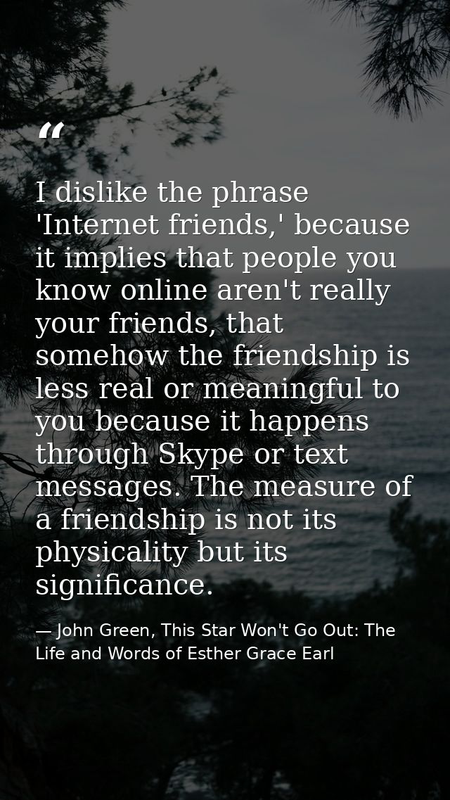 I dislike the phrase 'Internet friends,' because it implies that people you know online aren't really your friends, that — John Green, This Star Won't Go Out: The Life and Words of Esther Grace Earl
