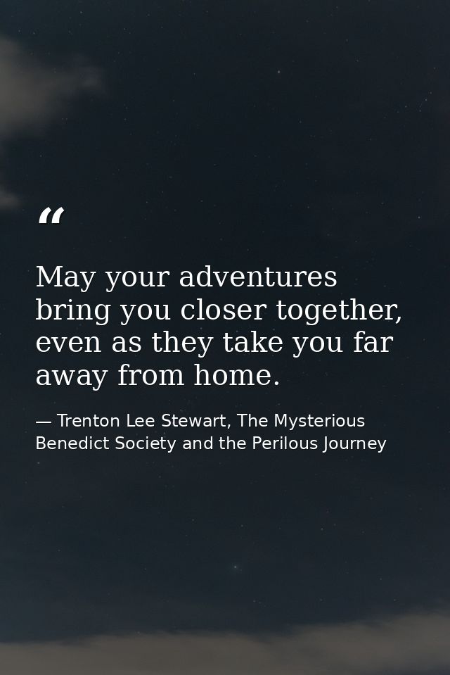 May your adventures bring you closer together, even as they take you far away from home. — Trenton Lee Stewart, The Mysterious Benedict Society and the Perilous Journey
