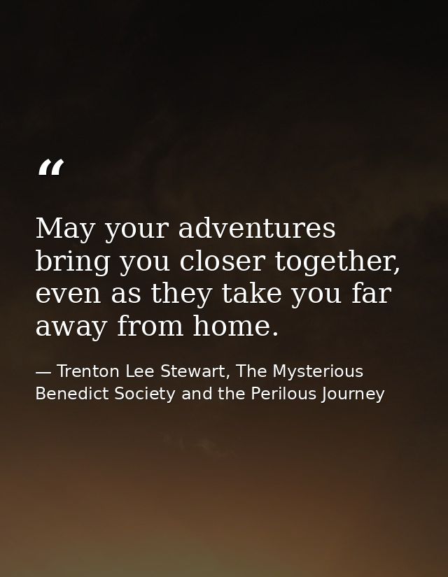 May your adventures bring you closer together, even as they take you far away from home. — Trenton Lee Stewart, The Mysterious Benedict Society and the Perilous Journey