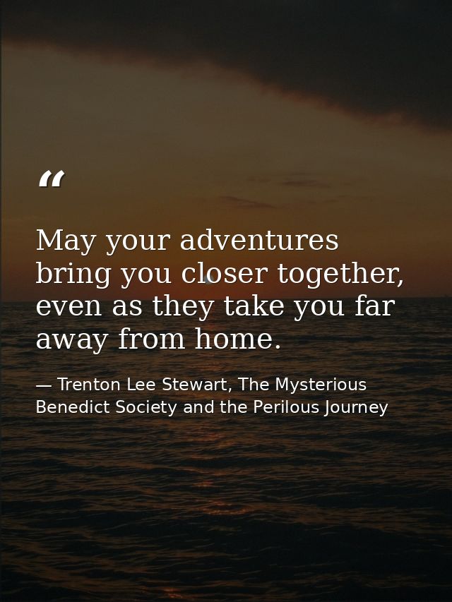 May your adventures bring you closer together, even as they take you far away from home. — Trenton Lee Stewart, The Mysterious Benedict Society and the Perilous Journey
