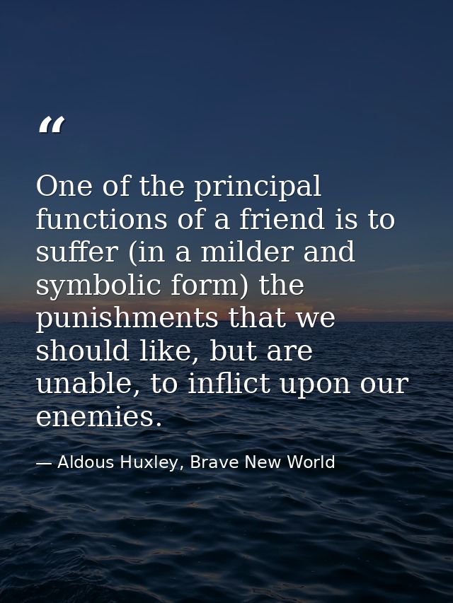 One of the principal functions of a friend is to suffer (in a milder and symbolic form) the punishments that we should l — Aldous Huxley, Brave New World