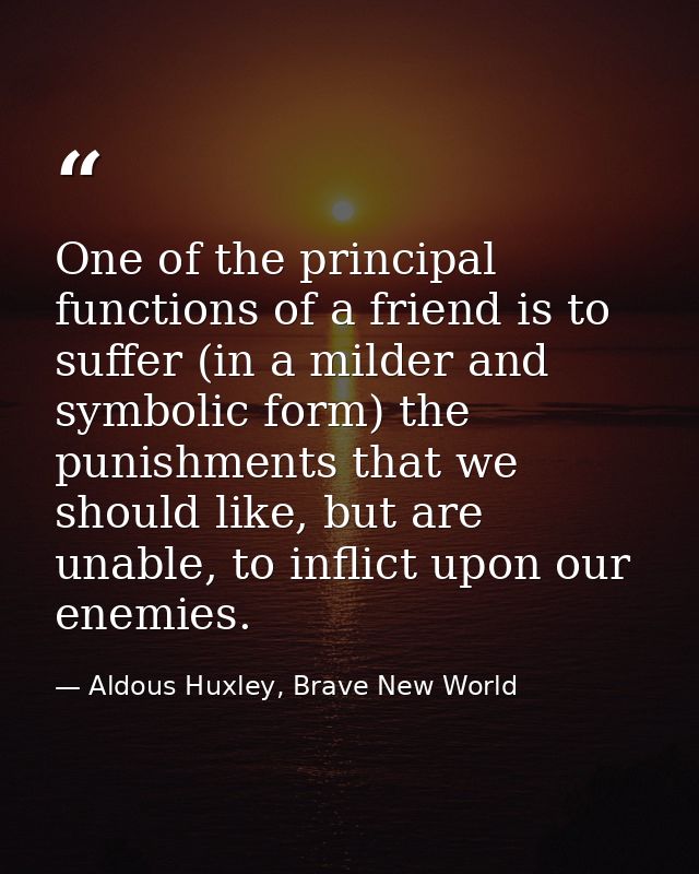 One of the principal functions of a friend is to suffer (in a milder and symbolic form) the punishments that we should l — Aldous Huxley, Brave New World