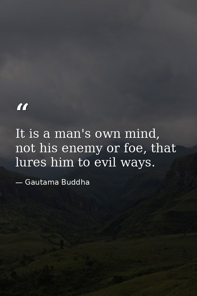 It is a man's own mind, not his enemy or foe, that lures him to evil ways. — Gautama Buddha
