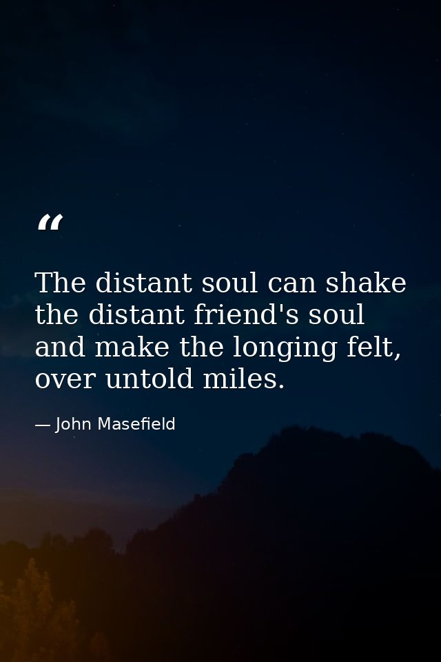 The distant soul can shake the distant friend's soul and make the longing felt, over untold miles. — John Masefield