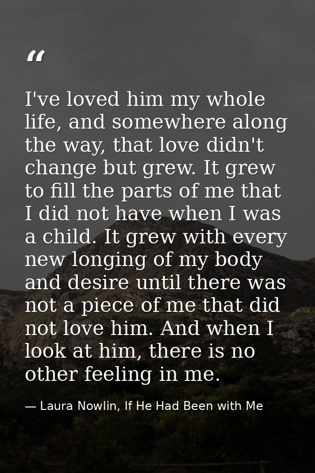 I've loved him my whole life, and somewhere along the way, that love didn't change but grew. It grew to fill the parts o — Laura Nowlin, If He Had Been with Me