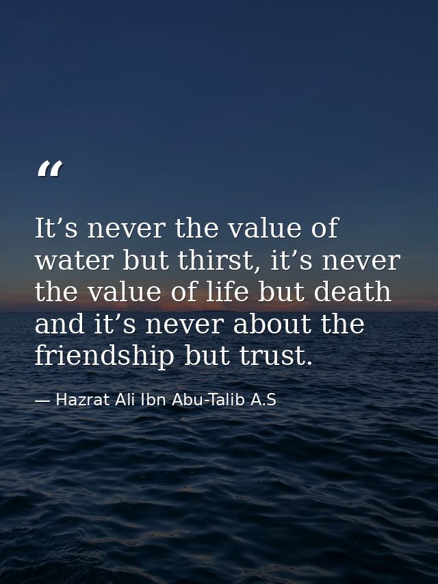 It’s never the value of water but thirst, it’s never the value of life but death and it’s never about the friendship but — Hazrat Ali Ibn Abu-Talib A.S