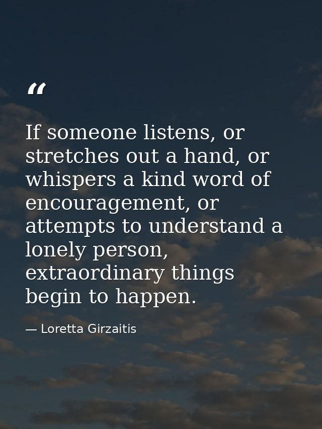 If someone listens, or stretches out a hand, or whispers a kind word of encouragement, or attempts to understand a lonel — Loretta Girzaitis