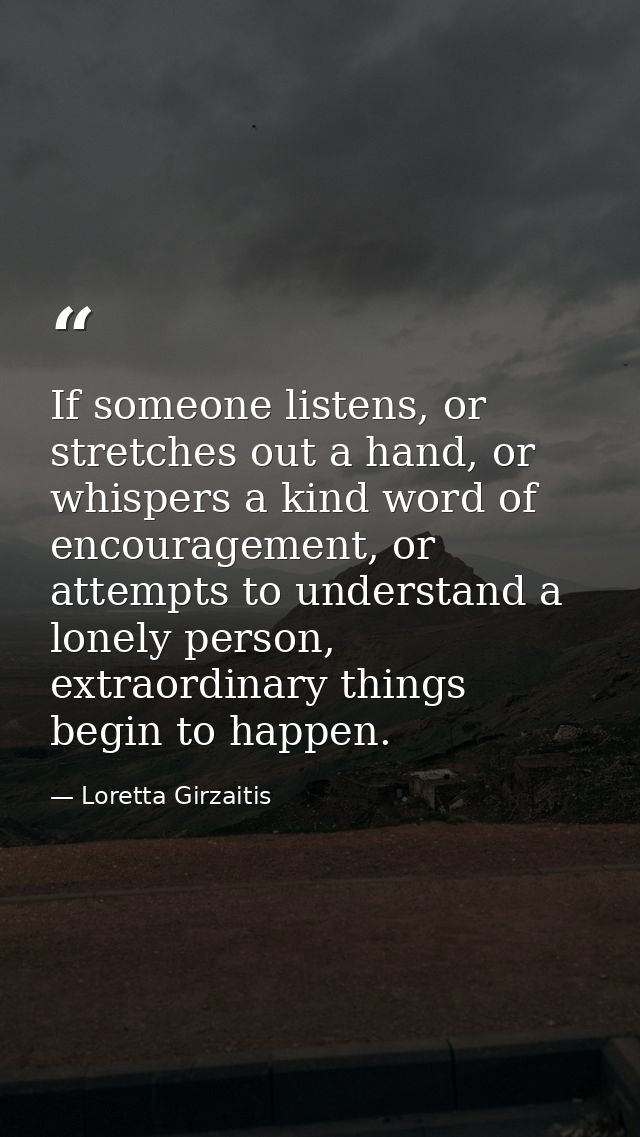 If someone listens, or stretches out a hand, or whispers a kind word of encouragement, or attempts to understand a lonel — Loretta Girzaitis