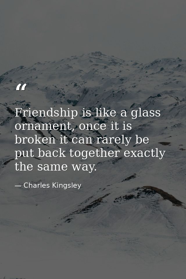 Friendship is like a glass ornament, once it is broken it can rarely be put back together exactly the same way. — Charles Kingsley