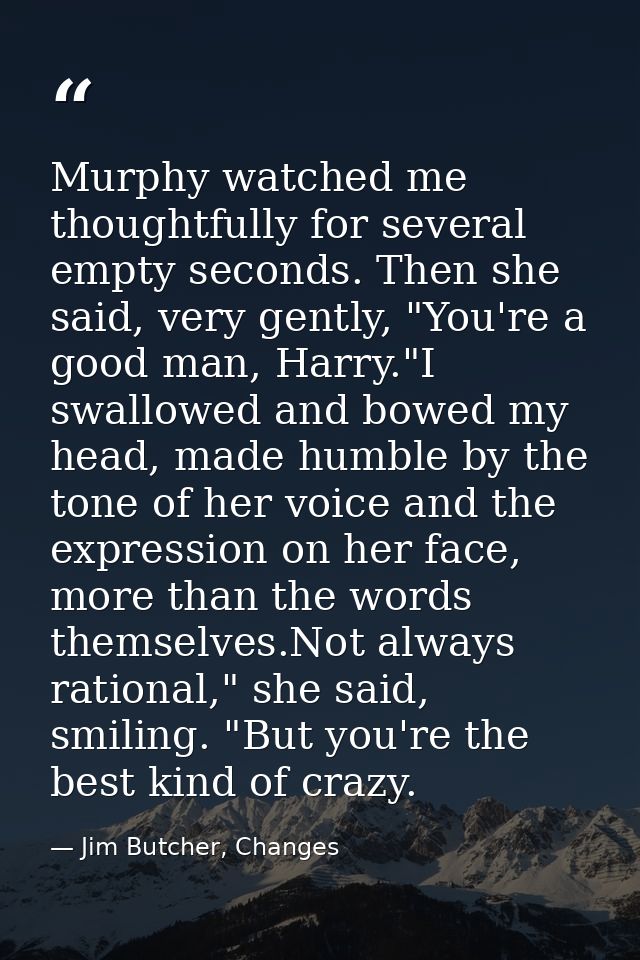Murphy watched me thoughtfully for several empty seconds. Then she said, very gently, "You're a good man, Harry."I swall — Jim Butcher, Changes