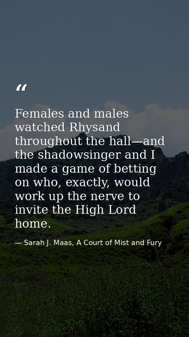 Females and males watched Rhysand throughout the hall—and the shadowsinger and I made a game of betting on who, exactly, — Sarah J. Maas, A Court of Mist and Fury