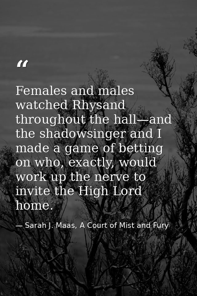 Females and males watched Rhysand throughout the hall—and the shadowsinger and I made a game of betting on who, exactly, — Sarah J. Maas, A Court of Mist and Fury