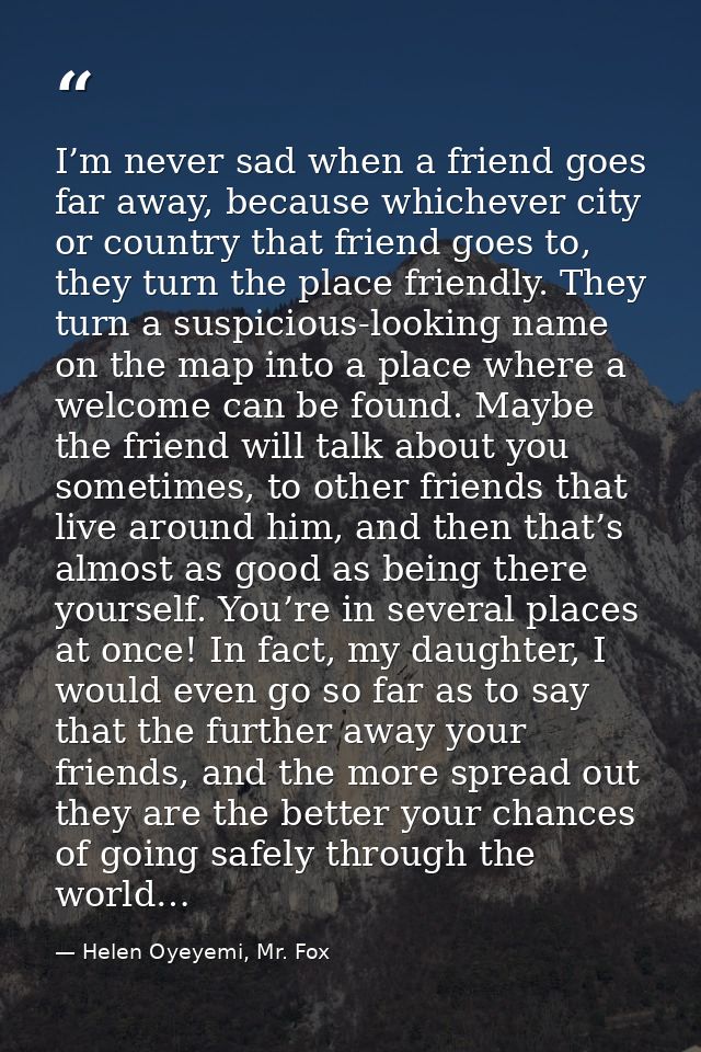 I’m never sad when a friend goes far away, because whichever city or country that friend goes to, they turn the place fr — Helen Oyeyemi, Mr. Fox