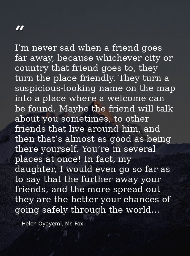 I’m never sad when a friend goes far away, because whichever city or country that friend goes to, they turn the place fr — Helen Oyeyemi, Mr. Fox