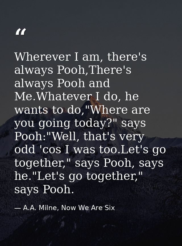Wherever I am, there's always Pooh,There's always Pooh and Me.Whatever I do, he wants to do,"Where are you going today?" — A.A. Milne, Now We Are Six