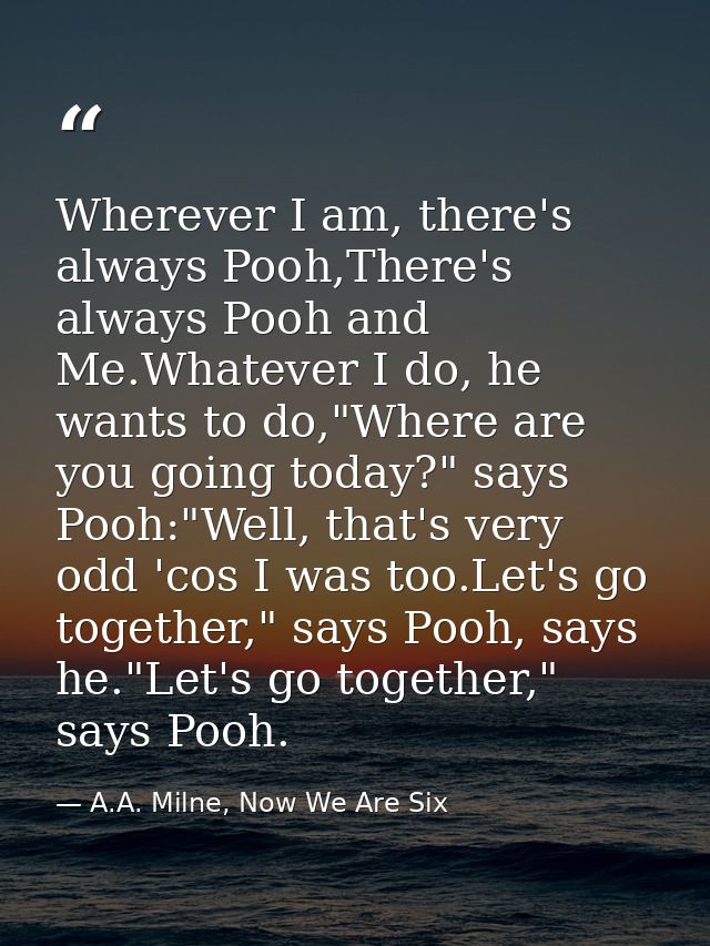 Wherever I am, there's always Pooh,There's always Pooh and Me.Whatever I do, he wants to do,"Where are you going today?" — A.A. Milne, Now We Are Six