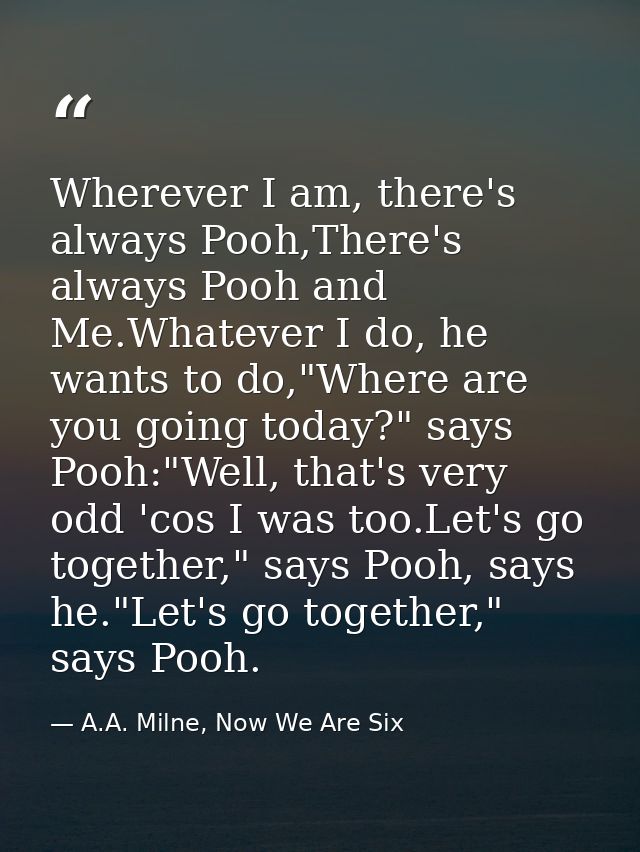 Wherever I am, there's always Pooh,There's always Pooh and Me.Whatever I do, he wants to do,"Where are you going today?" — A.A. Milne, Now We Are Six