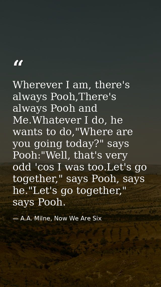 Wherever I am, there's always Pooh,There's always Pooh and Me.Whatever I do, he wants to do,"Where are you going today?" — A.A. Milne, Now We Are Six