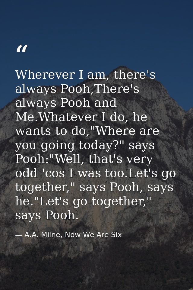 Wherever I am, there's always Pooh,There's always Pooh and Me.Whatever I do, he wants to do,"Where are you going today?" — A.A. Milne, Now We Are Six