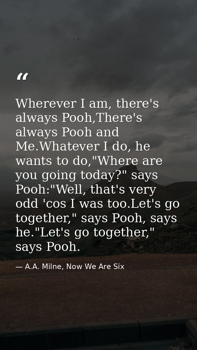 Wherever I am, there's always Pooh,There's always Pooh and Me.Whatever I do, he wants to do,"Where are you going today?" — A.A. Milne, Now We Are Six
