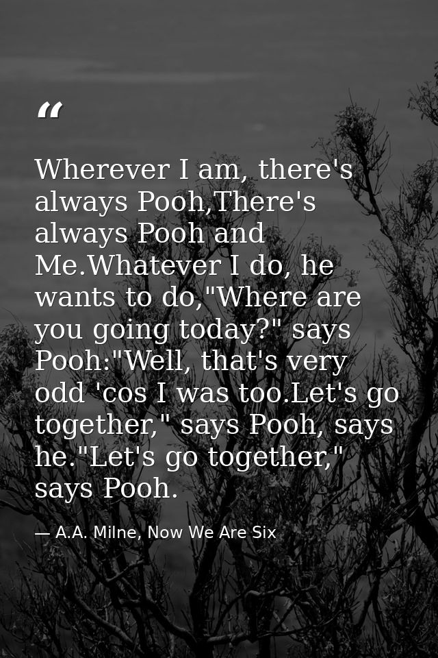 Wherever I am, there's always Pooh,There's always Pooh and Me.Whatever I do, he wants to do,"Where are you going today?" — A.A. Milne, Now We Are Six