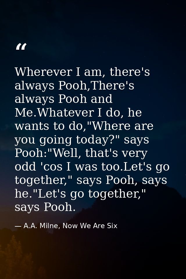 Wherever I am, there's always Pooh,There's always Pooh and Me.Whatever I do, he wants to do,"Where are you going today?" — A.A. Milne, Now We Are Six