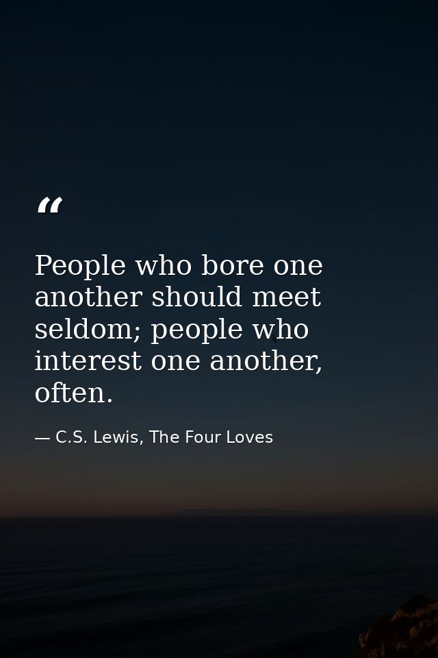 People who bore one another should meet seldom; people who interest one another, often. — C.S. Lewis, The Four Loves