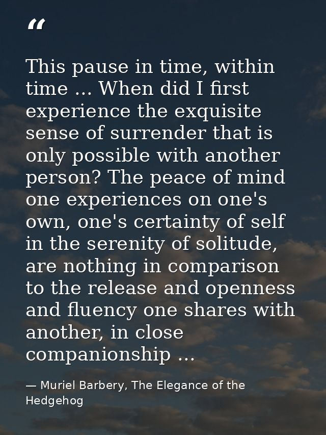 This pause in time, within time ... When did I first experience the exquisite sense of surrender that is only possible w — Muriel Barbery, The Elegance of the Hedgehog
