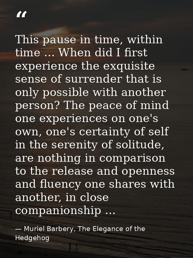 This pause in time, within time ... When did I first experience the exquisite sense of surrender that is only possible w — Muriel Barbery, The Elegance of the Hedgehog