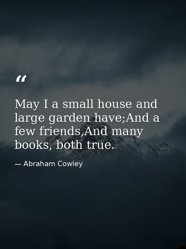 May I a small house and large garden have;And a few friends,And many books, both true. — Abraham Cowley