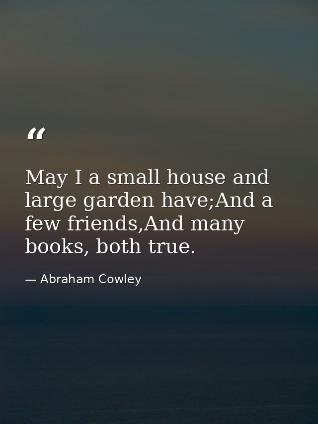 May I a small house and large garden have;And a few friends,And many books, both true. — Abraham Cowley