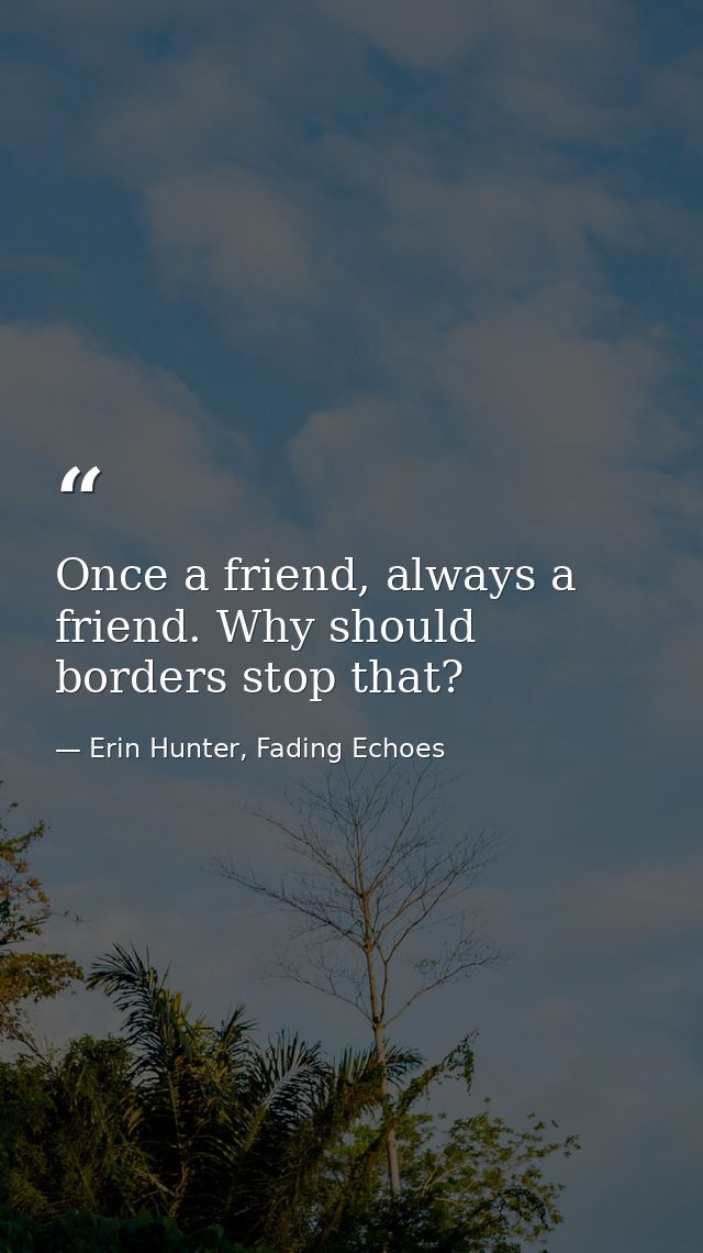 Once a friend, always a friend. Why should borders stop that? — Erin Hunter, Fading Echoes