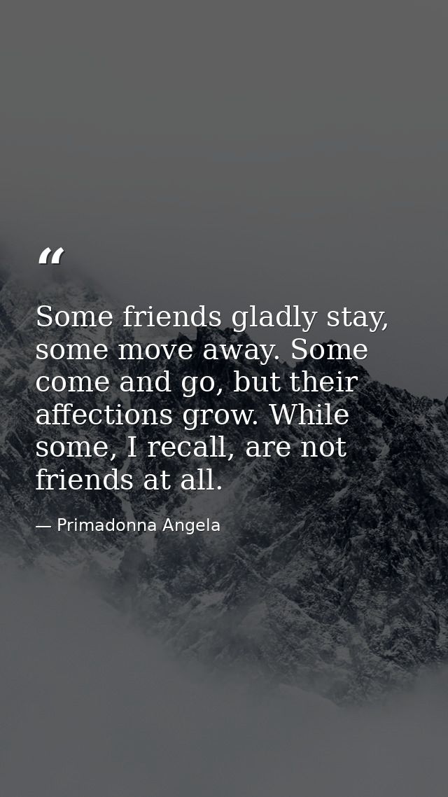 Some friends gladly stay, some move away. Some come and go, but their affections grow. While some, I recall, are not fri — Primadonna Angela