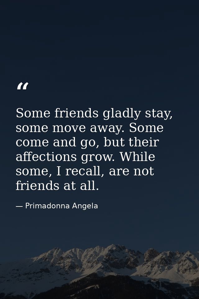 Some friends gladly stay, some move away. Some come and go, but their affections grow. While some, I recall, are not fri — Primadonna Angela