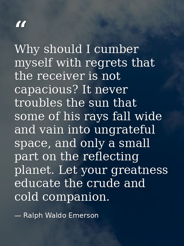 Why should I cumber myself with regrets that the receiver is not capacious? It never troubles the sun that some of his r — Ralph Waldo Emerson