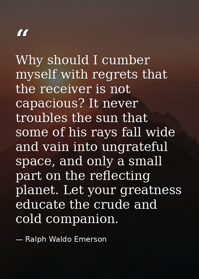 Why should I cumber myself with regrets that the receiver is not capacious? It never troubles the sun that some of his r — Ralph Waldo Emerson