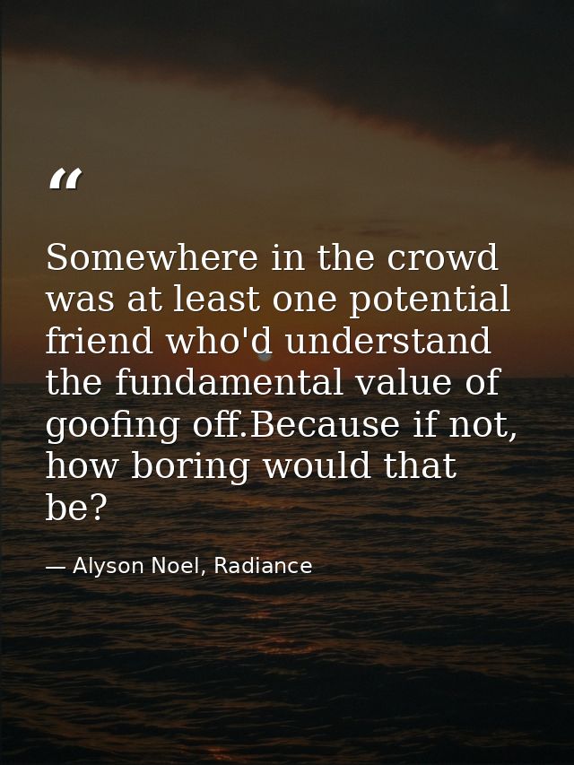 Somewhere in the crowd was at least one potential friend who'd understand the fundamental value of goofing off.Because i — Alyson Noel, Radiance