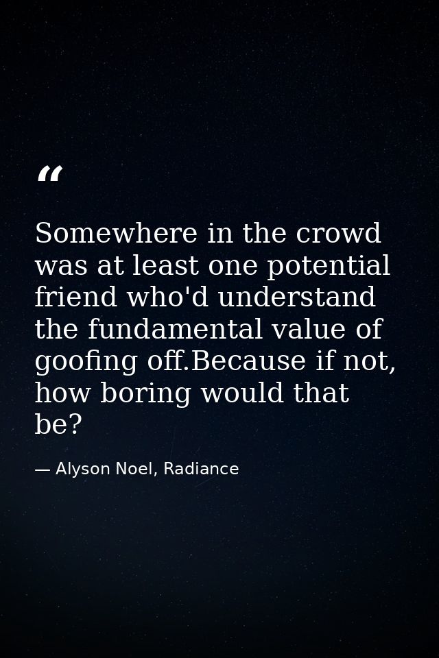 Somewhere in the crowd was at least one potential friend who'd understand the fundamental value of goofing off.Because i — Alyson Noel, Radiance