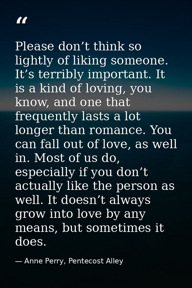 Please don’t think so lightly of liking someone. It’s terribly important. It is a kind of loving, you know, and one that — Anne Perry, Pentecost Alley