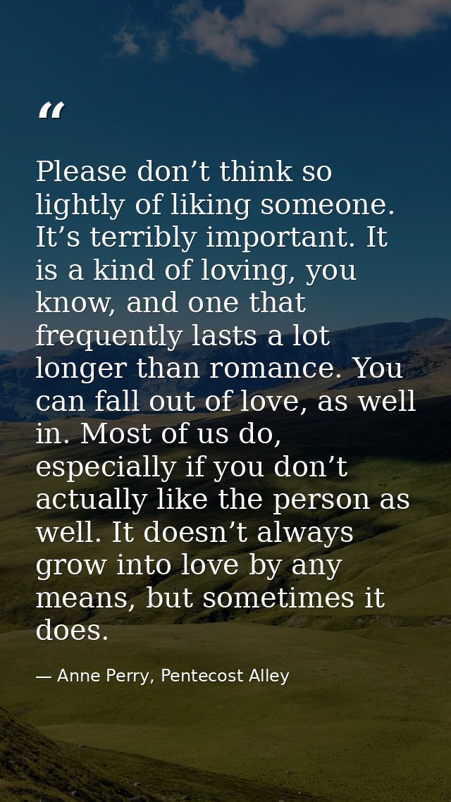 Please don’t think so lightly of liking someone. It’s terribly important. It is a kind of loving, you know, and one that — Anne Perry, Pentecost Alley