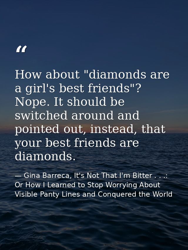 How about "diamonds are a girl's best friends"? Nope. It should be switched around and pointed out, instead, that your b — Gina Barreca, It's Not That I'm Bitter . . .: Or How I Learned to Stop Worrying About Visible Panty Lines and Conquered the World