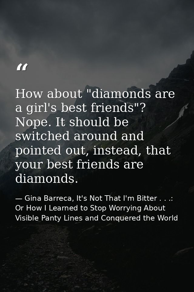 How about "diamonds are a girl's best friends"? Nope. It should be switched around and pointed out, instead, that your b — Gina Barreca, It's Not That I'm Bitter . . .: Or How I Learned to Stop Worrying About Visible Panty Lines and Conquered the World