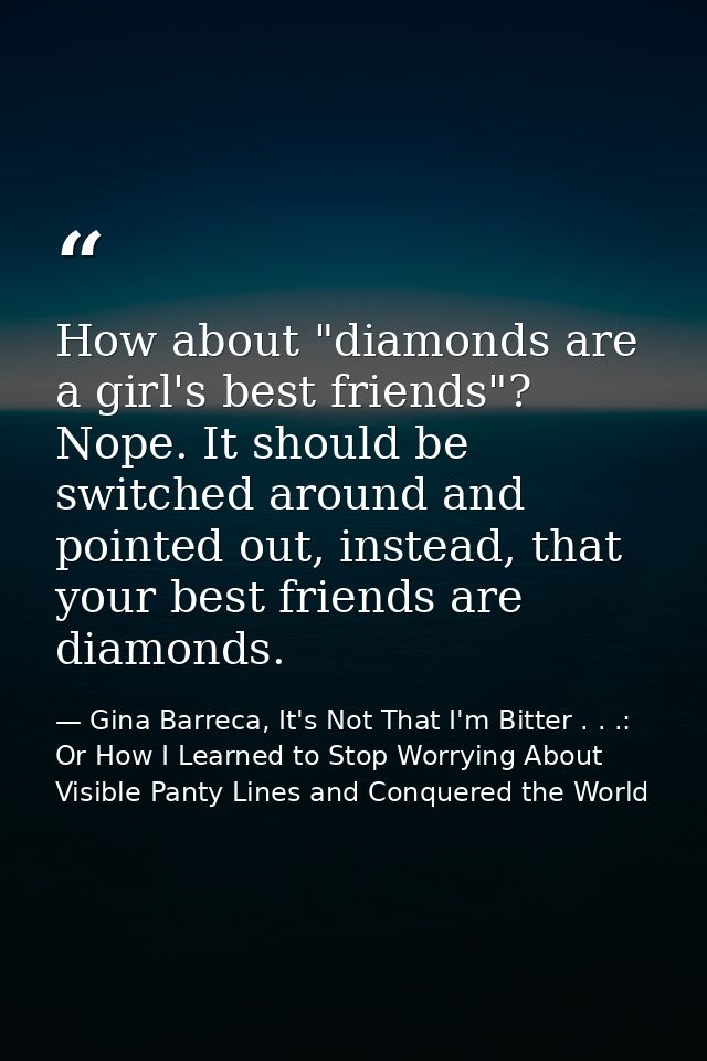 How about "diamonds are a girl's best friends"? Nope. It should be switched around and pointed out, instead, that your b — Gina Barreca, It's Not That I'm Bitter . . .: Or How I Learned to Stop Worrying About Visible Panty Lines and Conquered the World