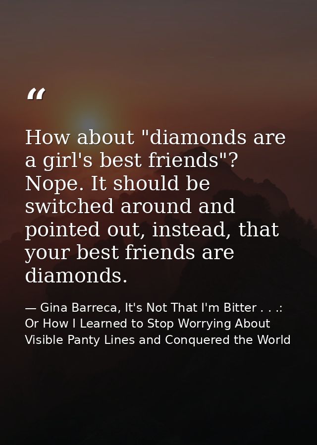 How about "diamonds are a girl's best friends"? Nope. It should be switched around and pointed out, instead, that your b — Gina Barreca, It's Not That I'm Bitter . . .: Or How I Learned to Stop Worrying About Visible Panty Lines and Conquered the World