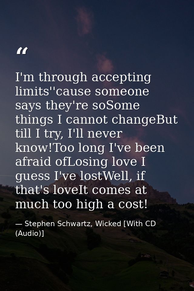 I'm through accepting limits''cause someone says they're soSome things I cannot changeBut till I try, I'll never know!To — Stephen Schwartz, Wicked [With CD (Audio)]