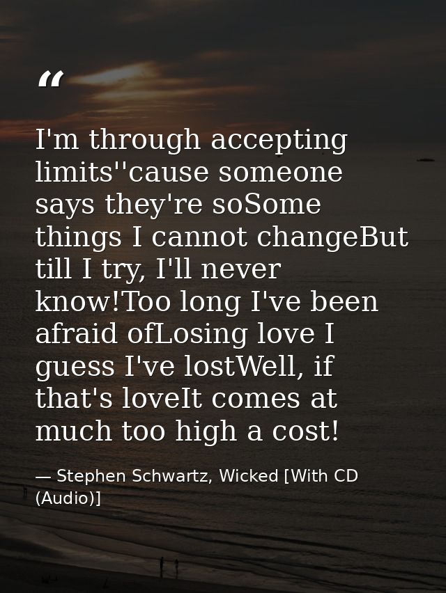 I'm through accepting limits''cause someone says they're soSome things I cannot changeBut till I try, I'll never know!To — Stephen Schwartz, Wicked [With CD (Audio)]