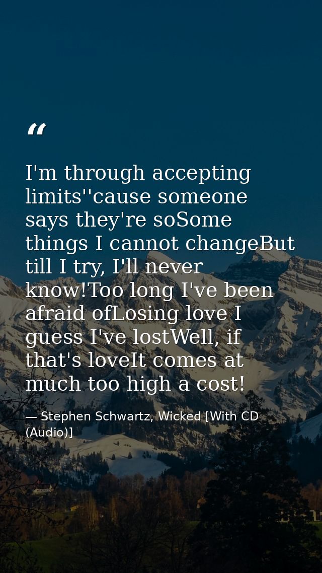 I'm through accepting limits''cause someone says they're soSome things I cannot changeBut till I try, I'll never know!To — Stephen Schwartz, Wicked [With CD (Audio)]
